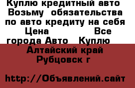 Куплю кредитный авто. Возьму  обязательства по авто кредиту на себя › Цена ­ 700 000 - Все города Авто » Куплю   . Алтайский край,Рубцовск г.